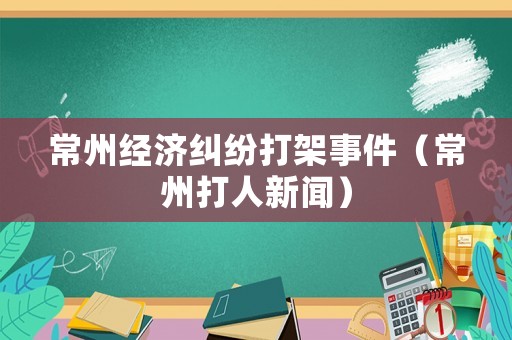 常州經濟糾紛打架事件（常州打人新聞）