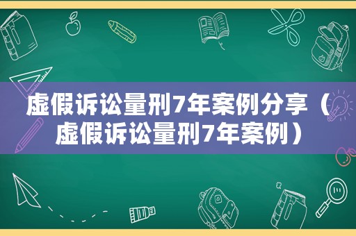 虛假訴訟量刑7年案例分享（虛假訴訟量刑7年案例）