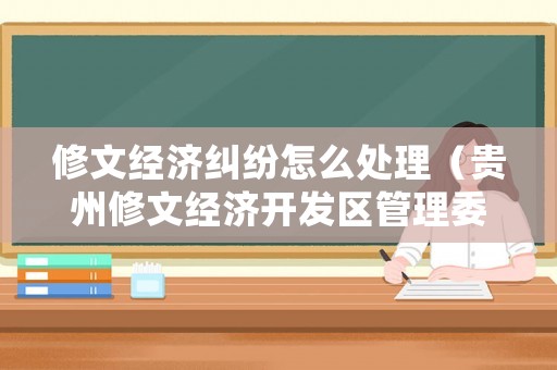 修文經濟糾紛怎么處理（貴州修文經濟開發區管理委員會）