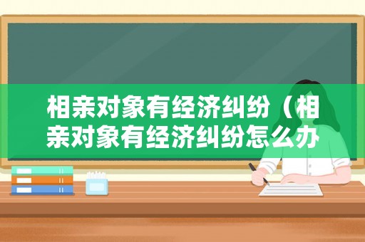 相親對象有經濟糾紛（相親對象有經濟糾紛怎么辦）