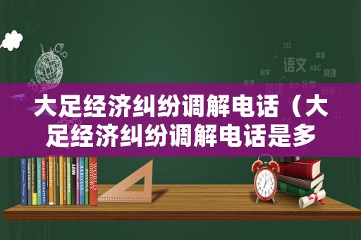 大足經(jīng)濟糾紛調(diào)解電話（大足經(jīng)濟糾紛調(diào)解電話是多少）