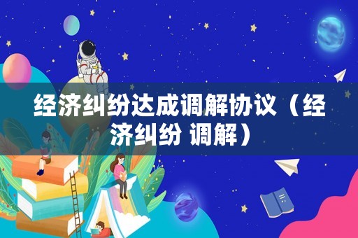 經濟糾紛達成調解協議（經濟糾紛 調解）