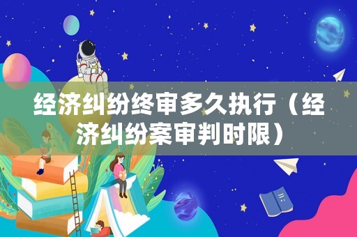 經濟糾紛終審多久執行（經濟糾紛案審判時限）