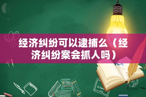經(jīng)濟(jì)糾紛可以逮捕么（經(jīng)濟(jì)糾紛案會(huì)抓人嗎）