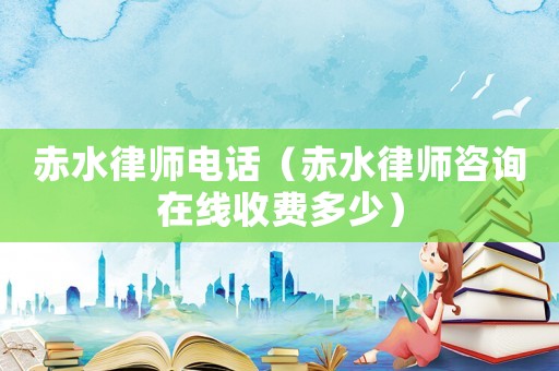 赤水律師電話（赤水律師咨詢在線收費多少）