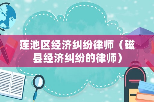 蓮池區經濟糾紛律師（磁縣經濟糾紛的律師）