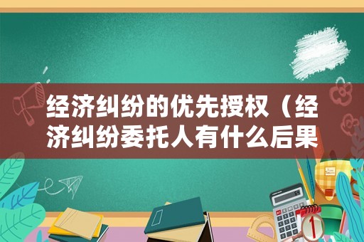 經(jīng)濟(jì)糾紛的優(yōu)先授權(quán)（經(jīng)濟(jì)糾紛委托人有什么后果）
