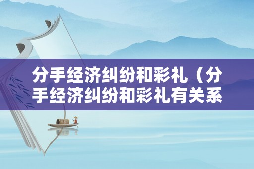 分手經(jīng)濟(jì)糾紛和彩禮（分手經(jīng)濟(jì)糾紛和彩禮有關(guān)系嗎）