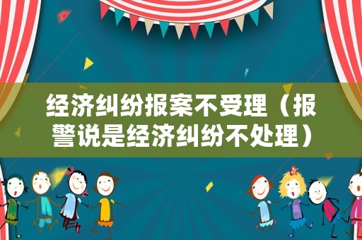 經濟糾紛報案不受理（報警說是經濟糾紛不處理）