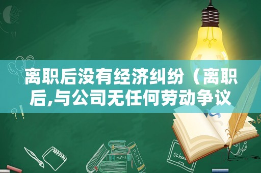 離職后沒有經濟糾紛（離職后,與公司無任何勞動爭議）