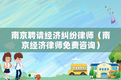 南京聘請經濟糾紛律師（南京經濟律師免費咨詢）