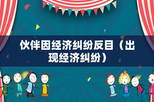 伙伴因經(jīng)濟(jì)糾紛反目（出現(xiàn)經(jīng)濟(jì)糾紛）