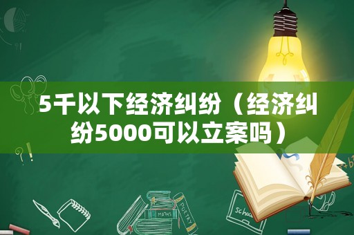 5千以下經濟糾紛（經濟糾紛5000可以立案嗎）