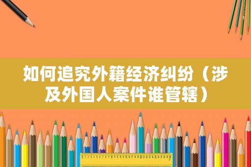 如何追究外籍經濟糾紛（涉及外國人案件誰管轄）