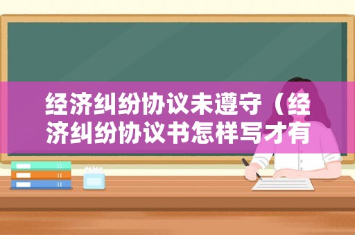 經濟糾紛協議未遵守（經濟糾紛協議書怎樣寫才有法律效力）