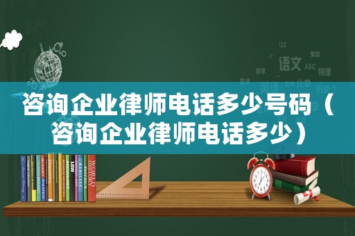 咨詢企業(yè)律師電話多少號碼（咨詢企業(yè)律師電話多少）