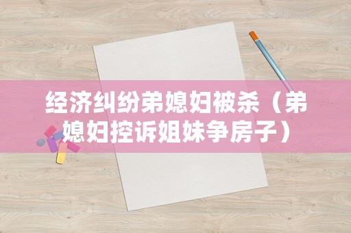 經濟糾紛弟媳婦被殺（弟媳婦控訴姐妹爭房子）
