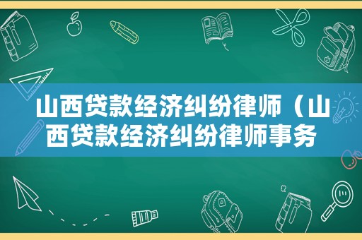 山西貸款經(jīng)濟(jì)糾紛律師（山西貸款經(jīng)濟(jì)糾紛律師事務(wù)所）