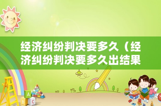 經濟糾紛判決要多久（經濟糾紛判決要多久出結果）