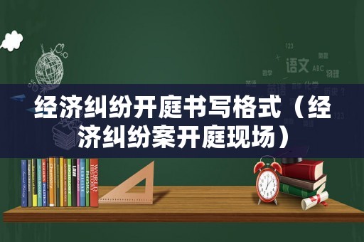 經濟糾紛開庭書寫格式（經濟糾紛案開庭現場）