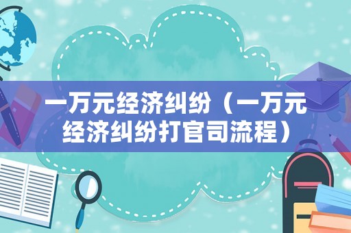 一萬(wàn)元經(jīng)濟(jì)糾紛（一萬(wàn)元經(jīng)濟(jì)糾紛打官司流程）