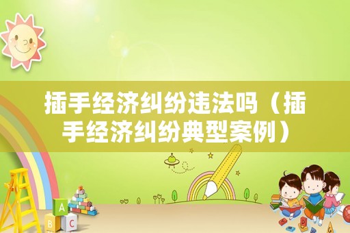 插手經(jīng)濟糾紛違法嗎（插手經(jīng)濟糾紛典型案例）