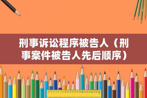 刑事訴訟程序被告人（刑事案件被告人先后順序）