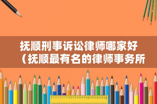 撫順刑事訴訟律師哪家好（撫順最有名的律師事務(wù)所）