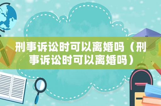 刑事訴訟時可以離婚嗎（刑事訴訟時可以離婚嗎）