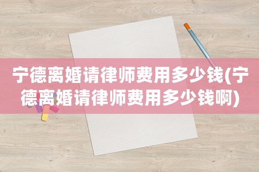 寧德離婚請律師費用多少錢(寧德離婚請律師費用多少錢啊)