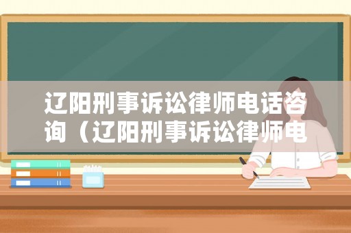 遼陽(yáng)刑事訴訟律師電話咨詢（遼陽(yáng)刑事訴訟律師電話咨詢熱線）