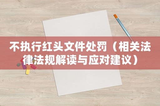 不執(zhí)行紅頭文件處罰（相關(guān)法律法規(guī)解讀與應(yīng)對建議）