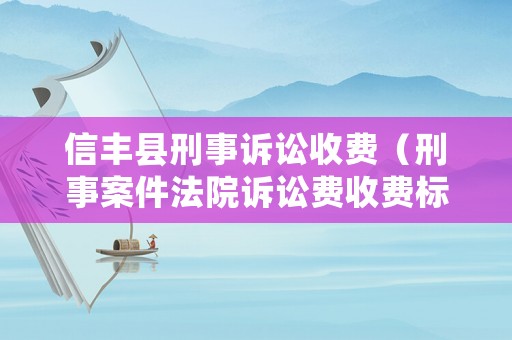 信豐縣刑事訴訟收費（刑事案件法院訴訟費收費標準）
