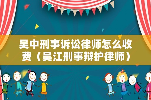 吳中刑事訴訟律師怎么收費（吳江刑事辯護律師）