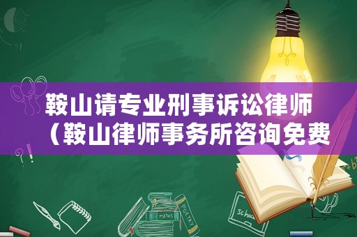 鞍山請專業刑事訴訟律師（鞍山律師事務所咨詢免費）