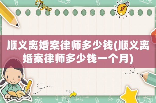 順義離婚案律師多少錢(順義離婚案律師多少錢一個(gè)月)
