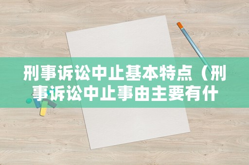 刑事訴訟中止基本特點（刑事訴訟中止事由主要有什么）