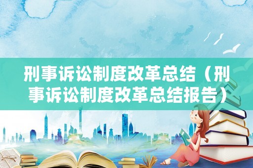 刑事訴訟制度改革總結（刑事訴訟制度改革總結報告）