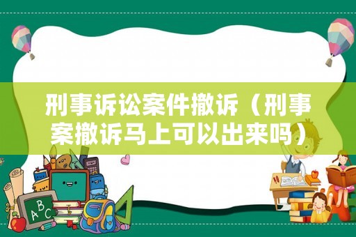 刑事訴訟案件撤訴（刑事案撤訴馬上可以出來嗎）