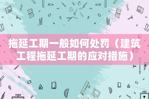 拖延工期一般如何處罰（建筑工程拖延工期的應對措施）