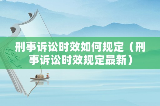 刑事訴訟時效如何規定（刑事訴訟時效規定最新）