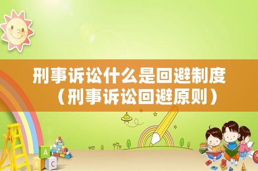 刑事訴訟什么是回避制度（刑事訴訟回避原則）
