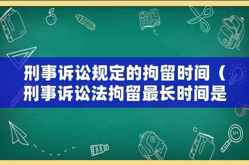 刑事訴訟規定的拘留時間（刑事訴訟法拘留最長時間是多久）