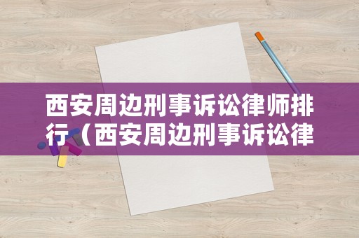 西安周邊刑事訴訟律師排行（西安周邊刑事訴訟律師排行榜前十名）