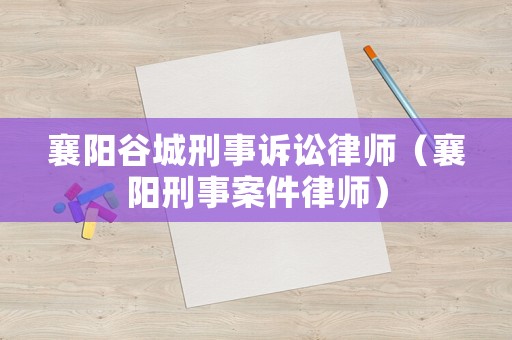 襄陽(yáng)谷城刑事訴訟律師（襄陽(yáng)刑事案件律師）