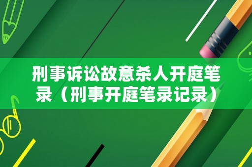 刑事訴訟故意殺人開庭筆錄（刑事開庭筆錄記錄）