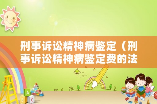 刑事訴訟精神病鑒定（刑事訴訟精神病鑒定費的法律依據）
