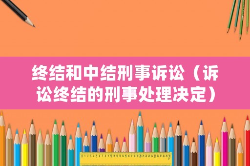 終結(jié)和中結(jié)刑事訴訟（訴訟終結(jié)的刑事處理決定）