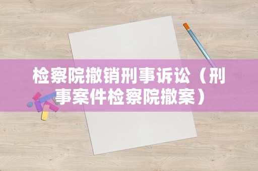 檢察院撤銷刑事訴訟（刑事案件檢察院撤案）