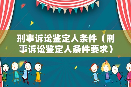 刑事訴訟鑒定人條件（刑事訴訟鑒定人條件要求）